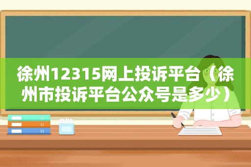 徐州12315网上投诉平台（徐州市投诉平台公众号是多少）