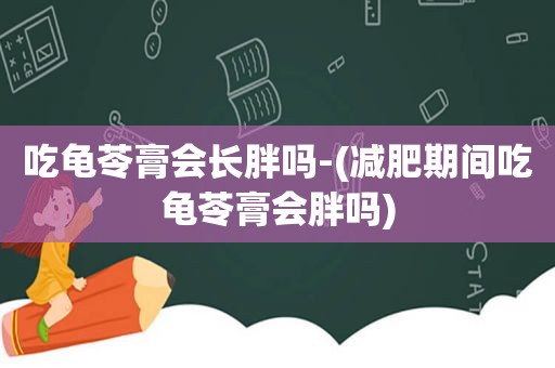 吃龟苓膏会长胖吗-(减肥期间吃龟苓膏会胖吗)