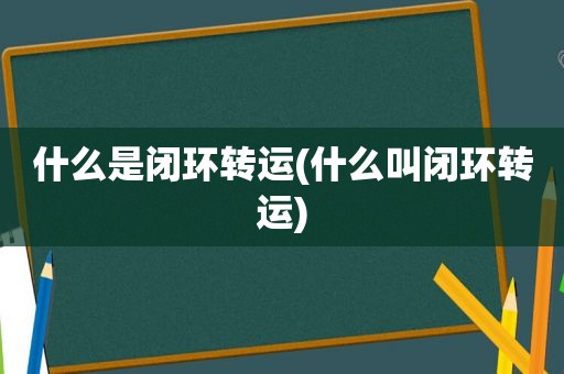 什么是闭环转运(什么叫闭环转运)