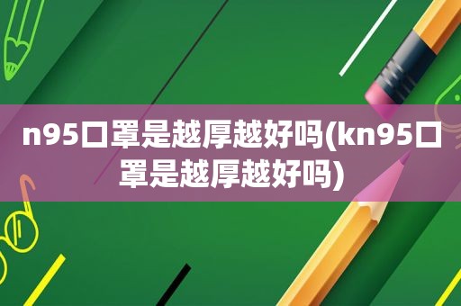 n95口罩是越厚越好吗(kn95口罩是越厚越好吗)