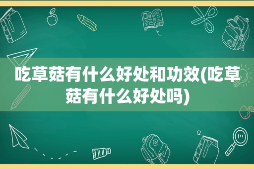 吃草菇有什么好处和功效(吃草菇有什么好处吗)