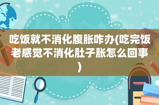 吃饭就不消化腹胀咋办(吃完饭老感觉不消化肚子胀怎么回事)