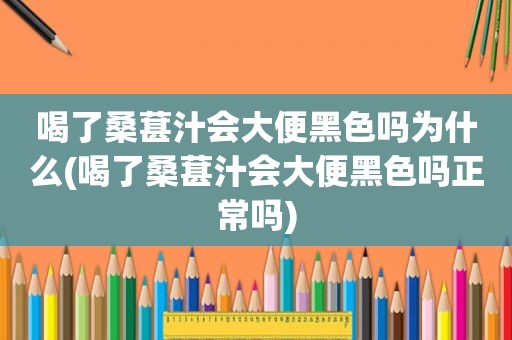 喝了桑葚汁会大便黑色吗为什么(喝了桑葚汁会大便黑色吗正常吗)