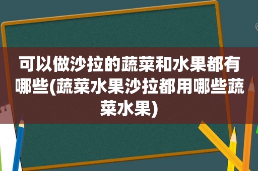 可以做沙拉的蔬菜和水果都有哪些(蔬菜水果沙拉都用哪些蔬菜水果)