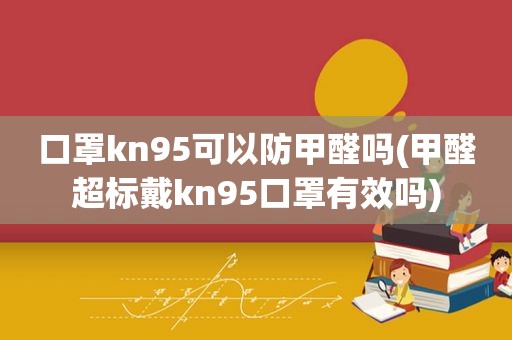 口罩kn95可以防甲醛吗(甲醛超标戴kn95口罩有效吗)