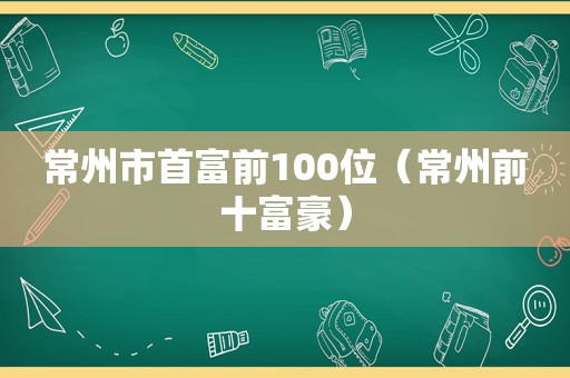 常州市首富前100位（常州前十富豪）