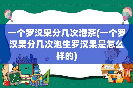 一个罗汉果分几次泡茶(一个罗汉果分几次泡生罗汉果是怎么样的)