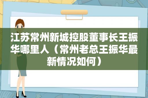 江苏常州新城控股董事长 *** 哪里人（常州老总 *** 最新情况如何）