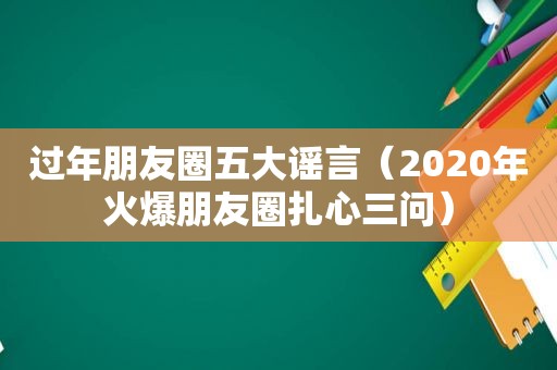 过年朋友圈五大谣言（2020年火爆朋友圈扎心三问）