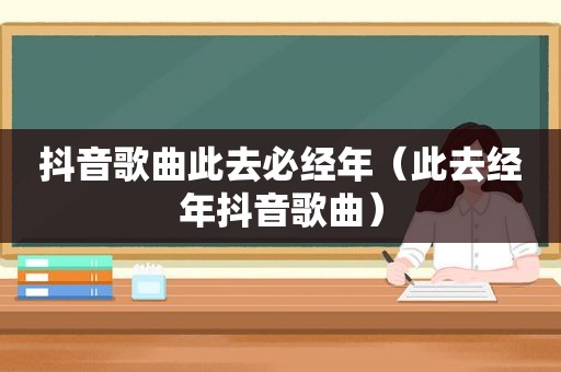 抖音歌曲此去必经年（此去经年抖音歌曲）