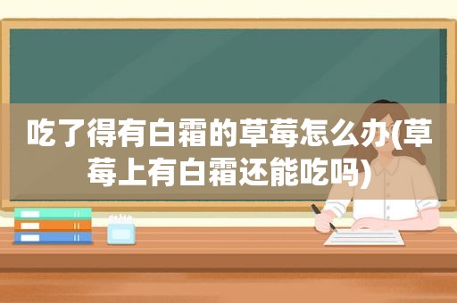 吃了得有白霜的草莓怎么办(草莓上有白霜还能吃吗)