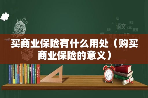 买商业保险有什么用处（购买商业保险的意义）