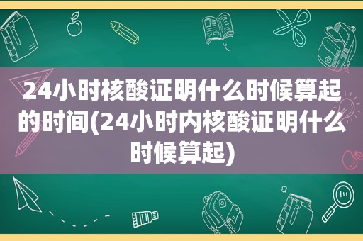 24小时核酸证明什么时候算起的时间(24小时内核酸证明什么时候算起)