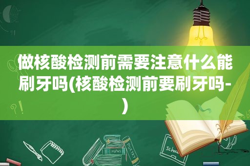 做核酸检测前需要注意什么能刷牙吗(核酸检测前要刷牙吗-)