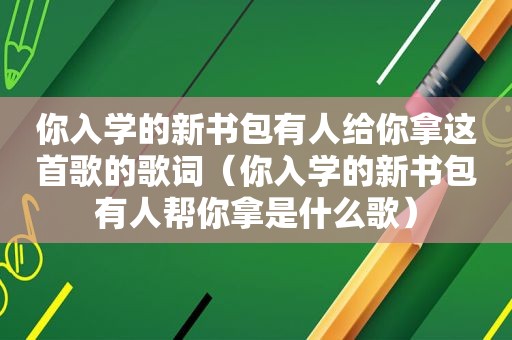 你入学的新书包有人给你拿这首歌的歌词（你入学的新书包有人帮你拿是什么歌）