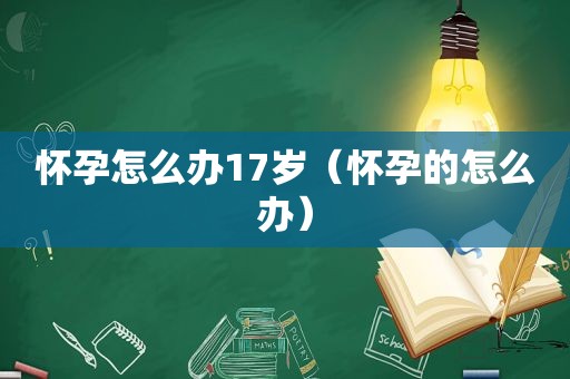 怀孕怎么办17岁（怀孕的怎么办）