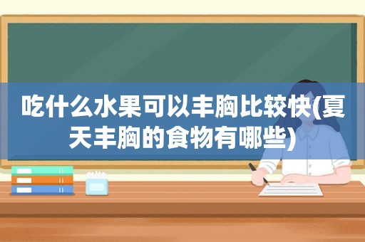 吃什么水果可以丰胸比较快(夏天丰胸的食物有哪些)