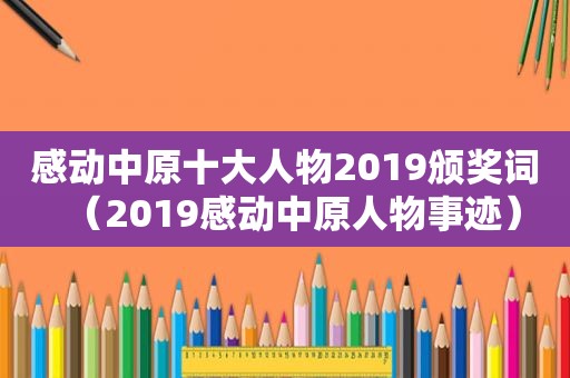 感动中原十大人物2019颁奖词（2019感动中原人物事迹）