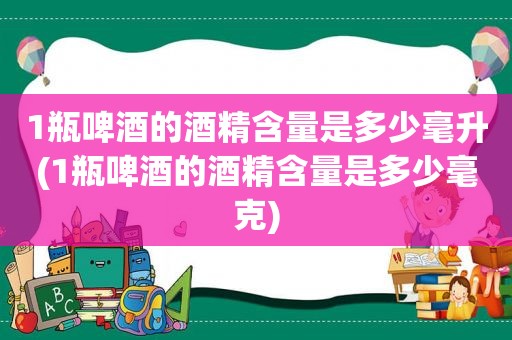 1瓶啤酒的酒精含量是多少毫升(1瓶啤酒的酒精含量是多少毫克)