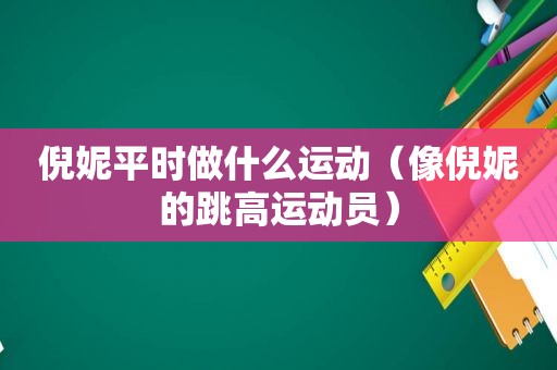 倪妮平时做什么运动（像倪妮的跳高运动员）