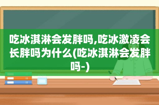 吃冰淇淋会发胖吗,吃冰激凌会长胖吗为什么(吃冰淇淋会发胖吗-)