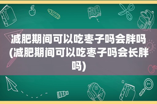 减肥期间可以吃枣子吗会胖吗(减肥期间可以吃枣子吗会长胖吗)