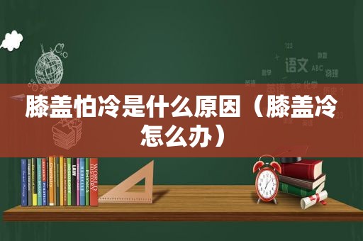 膝盖怕冷是什么原因（膝盖冷怎么办）