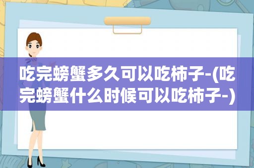 吃完螃蟹多久可以吃柿子-(吃完螃蟹什么时候可以吃柿子-)