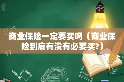 商业保险一定要买吗（商业保险到底有没有必要买?）