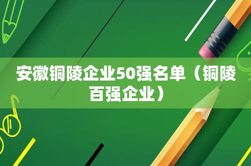 安徽铜陵企业50强名单（铜陵百强企业）