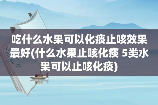 吃什么水果可以化痰止咳效果最好(什么水果止咳化痰 5类水果可以止咳化痰)