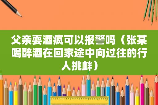 父亲耍酒疯可以报警吗（张某喝醉酒在回家途中向过往的行人挑衅）