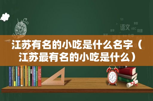 江苏有名的小吃是什么名字（江苏最有名的小吃是什么）