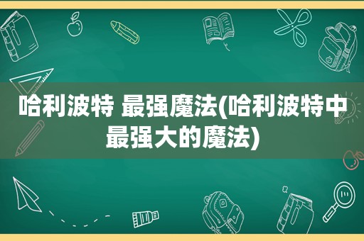 哈利波特 最强魔法(哈利波特中最强大的魔法)