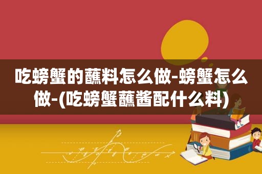 吃螃蟹的蘸料怎么做-螃蟹怎么做-(吃螃蟹蘸酱配什么料)