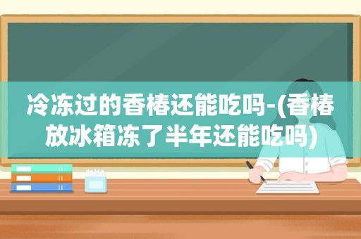 冷冻过的香椿还能吃吗-(香椿放冰箱冻了半年还能吃吗)