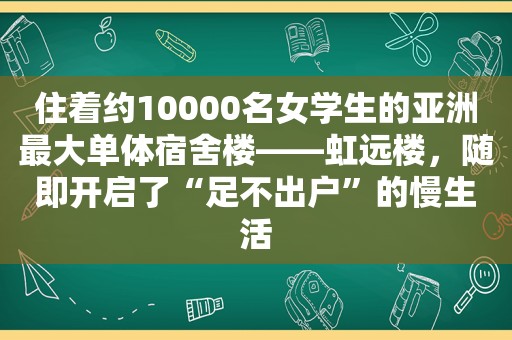 住着约10000名女学生的亚洲最大单体宿舍楼——虹远楼，随即开启了“足不出户”的慢生活