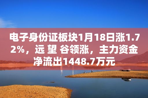 电子身份证板块1月18日涨1.72%，远 望 谷领涨，主力资金净流出1448.7万元