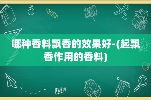 哪种香料飘香的效果好-(起飘香作用的香料)