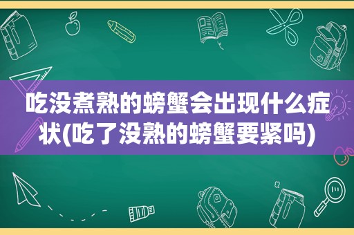 吃没煮熟的螃蟹会出现什么症状(吃了没熟的螃蟹要紧吗)