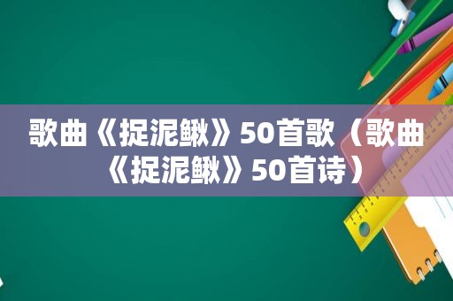 歌曲《捉泥鳅》50首歌（歌曲《捉泥鳅》50首诗）