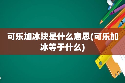 可乐加冰块是什么意思(可乐加冰等于什么)