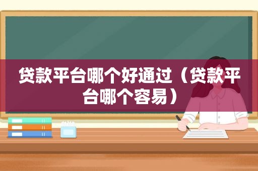 贷款平台哪个好通过（贷款平台哪个容易）