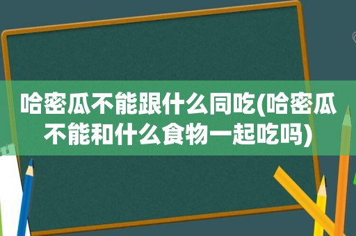 哈密瓜不能跟什么同吃(哈密瓜不能和什么食物一起吃吗)