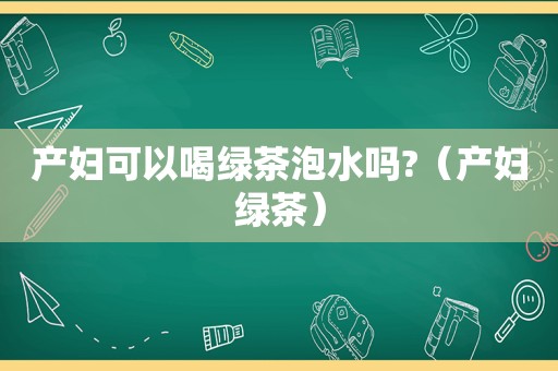 产妇可以喝绿茶泡水吗?（产妇绿茶）