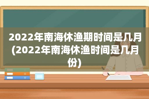 2022年南海休渔期时间是几月(2022年南海休渔时间是几月份)