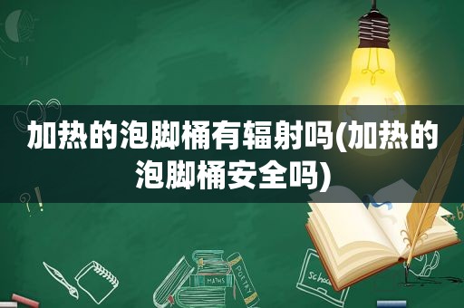 加热的泡脚桶有辐射吗(加热的泡脚桶安全吗)