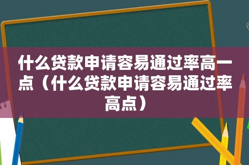 什么贷款申请容易通过率高一点（什么贷款申请容易通过率高点）