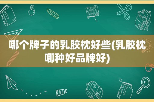 哪个牌子的乳胶枕好些(乳胶枕哪种好品牌好)