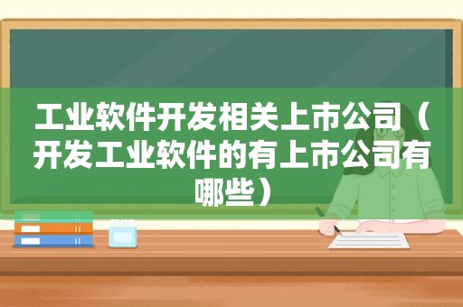 工业软件开发相关上市公司（开发工业软件的有上市公司有哪些）